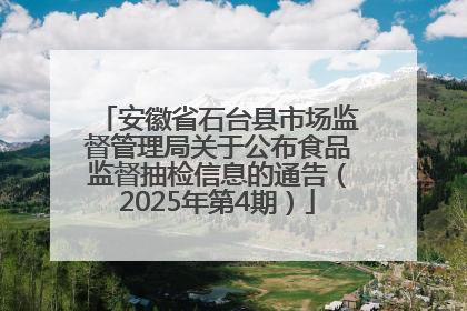 安徽省石台县市场监督管理局关于公布食品监督抽检信息的通告（2025年第4期）